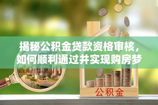 陇西揭秘公积金贷款资格审核，如何顺利通过并实现购房梦想