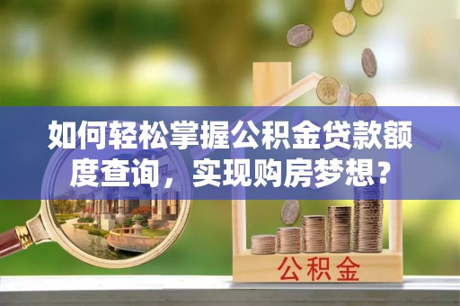 陇西如何轻松掌握公积金贷款额度查询，实现购房梦想？