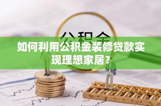 陇西如何利用公积金装修贷款实现理想家居？
