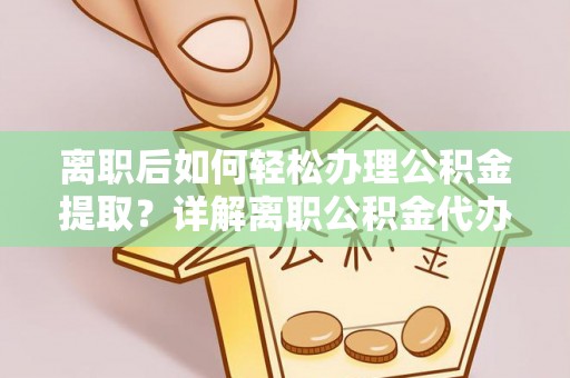 陇西离职后如何轻松办理公积金提取？详解离职公积金代办提取流程