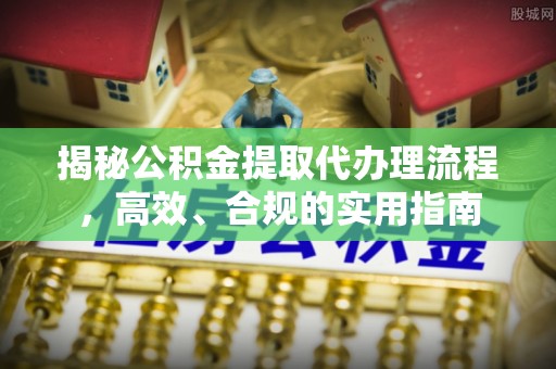 陇西揭秘公积金提取代办理流程，高效、合规的实用指南
