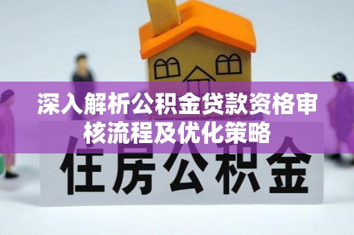 陇西深入解析公积金贷款资格审核流程及优化策略