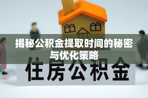 陇西揭秘公积金提取时间的秘密与优化策略