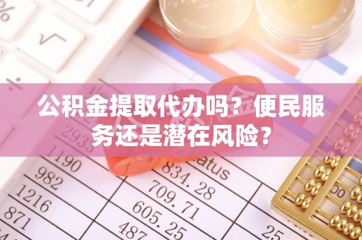 陇西公积金提取代办吗？便民服务还是潜在风险？