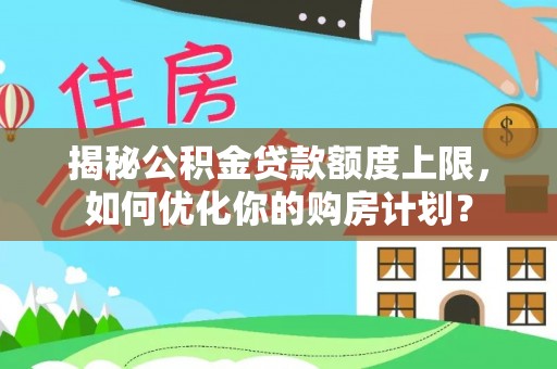 陇西揭秘公积金贷款额度上限，如何优化你的购房计划？