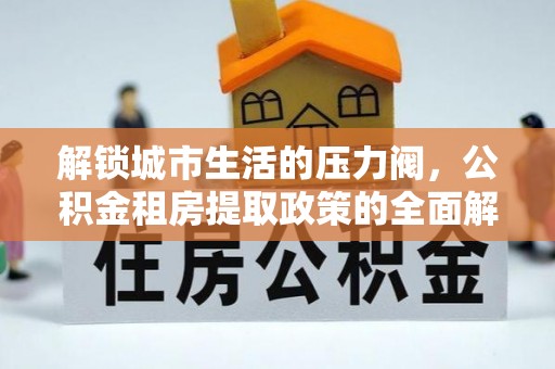 陇西解锁城市生活的压力阀，公积金租房提取政策的全面解析与实践指南