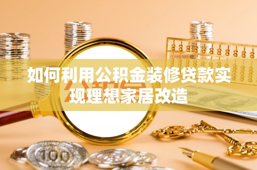 陇西如何利用公积金装修贷款实现理想家居改造