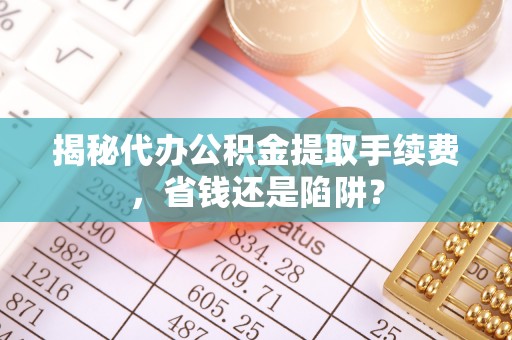 陇西揭秘代办公积金提取手续费，省钱还是陷阱？