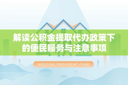 陇西解读公积金提取代办政策下的便民服务与注意事项