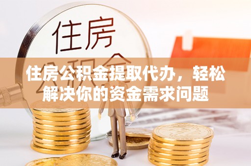 陇西住房公积金提取代办，轻松解决你的资金需求问题