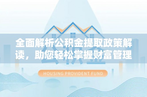 陇西全面解析公积金提取政策解读，助您轻松掌握财富管理新方向