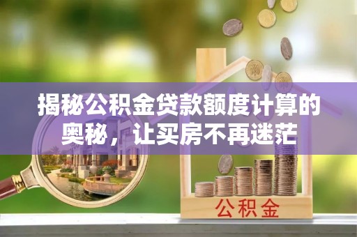 陇西揭秘公积金贷款额度计算的奥秘，让买房不再迷茫