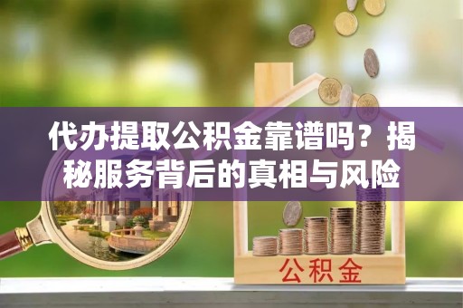 陇西代办提取公积金靠谱吗？揭秘服务背后的真相与风险