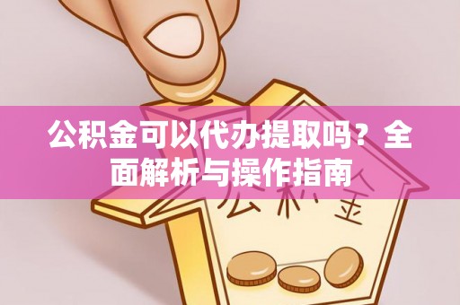 陇西公积金可以代办提取吗？全面解析与操作指南