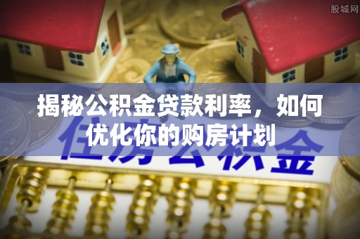陇西揭秘公积金贷款利率，如何优化你的购房计划