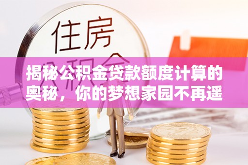 陇西揭秘公积金贷款额度计算的奥秘，你的梦想家园不再遥不可及