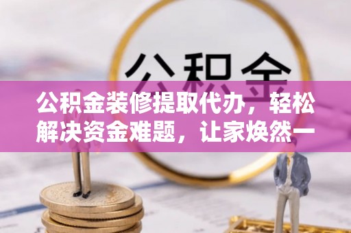 陇西公积金装修提取代办，轻松解决资金难题，让家焕然一新