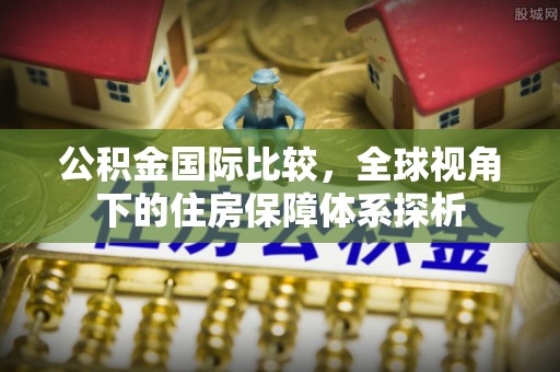 陇西公积金国际比较，全球视角下的住房保障体系探析