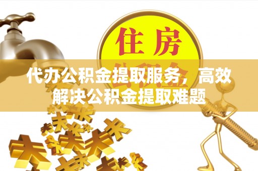 陇西代办公积金提取服务，高效解决公积金提取难题