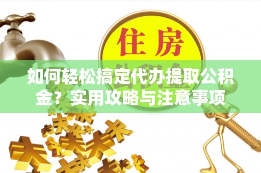 陇西如何轻松搞定代办提取公积金？实用攻略与注意事项