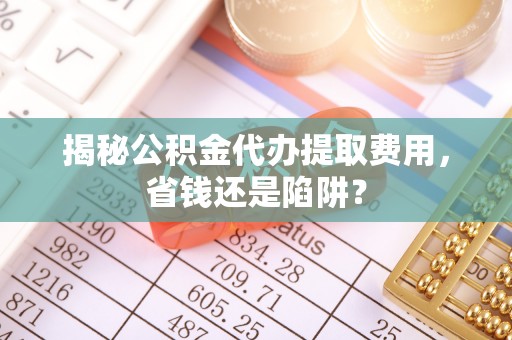 陇西揭秘公积金代办提取费用，省钱还是陷阱？