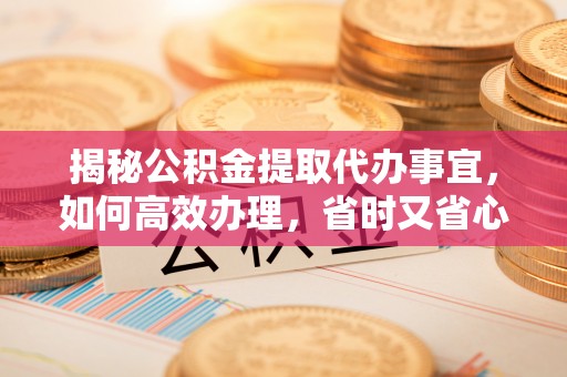 陇西揭秘公积金提取代办事宜，如何高效办理，省时又省心？