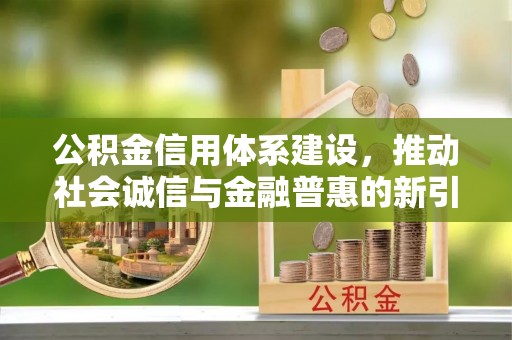 陇西公积金信用体系建设，推动社会诚信与金融普惠的新引擎