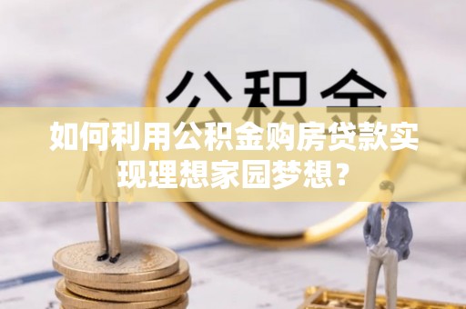 陇西如何利用公积金购房贷款实现理想家园梦想？