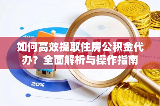 陇西如何高效提取住房公积金代办？全面解析与操作指南