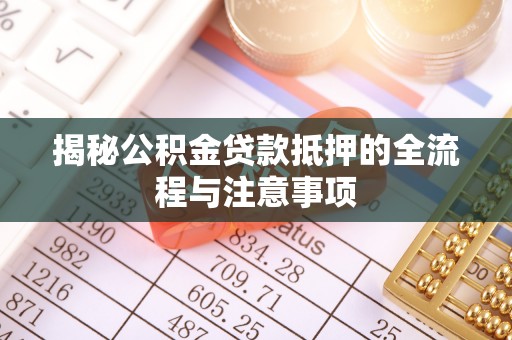 陇西揭秘公积金贷款抵押的全流程与注意事项
