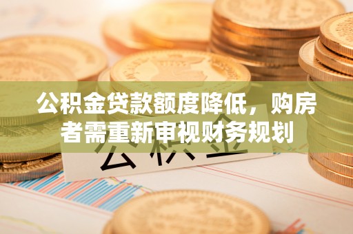陇西公积金贷款额度降低，购房者需重新审视财务规划
