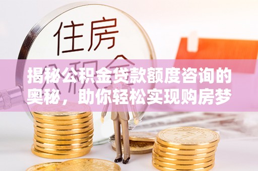 陇西揭秘公积金贷款额度咨询的奥秘，助你轻松实现购房梦想