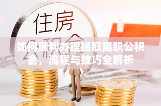 陇西如何顺利办理提取离职公积金，流程与技巧全解析