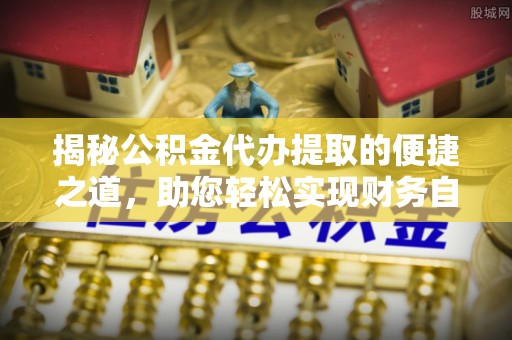 陇西揭秘公积金代办提取的便捷之道，助您轻松实现财务自由