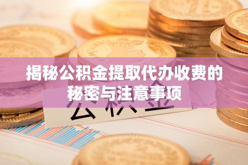 陇西揭秘公积金提取代办收费的秘密与注意事项