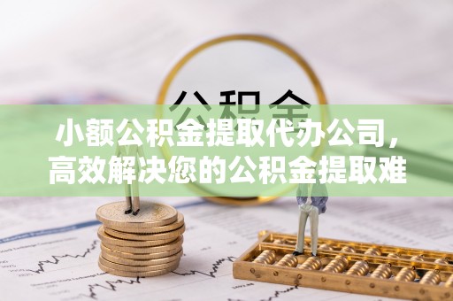 陇西小额公积金提取代办公司，高效解决您的公积金提取难题