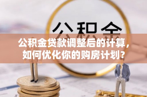 陇西公积金贷款调整后的计算，如何优化你的购房计划？