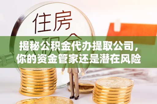 陇西揭秘公积金代办提取公司，你的资金管家还是潜在风险？