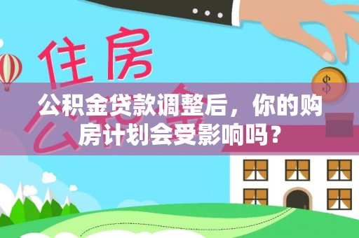 陇西公积金贷款调整后，你的购房计划会受影响吗？