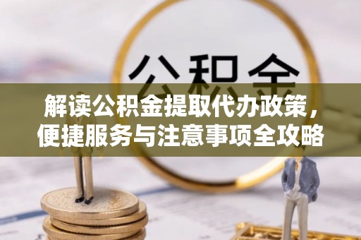 陇西解读公积金提取代办政策，便捷服务与注意事项全攻略