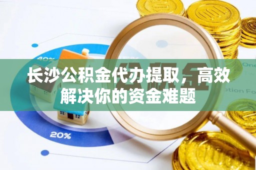 陇西长沙公积金代办提取，高效解决你的资金难题