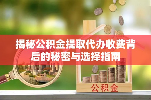 陇西揭秘公积金提取代办收费背后的秘密与选择指南