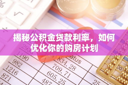 陇西揭秘公积金贷款利率，如何优化你的购房计划
