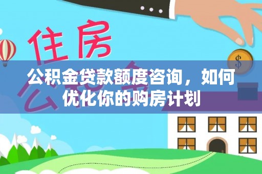 陇西公积金贷款额度咨询，如何优化你的购房计划