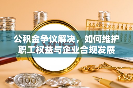 陇西公积金争议解决，如何维护职工权益与企业合规发展