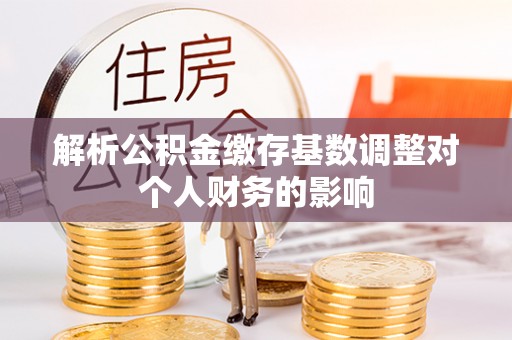 陇西解析公积金缴存基数调整对个人财务的影响