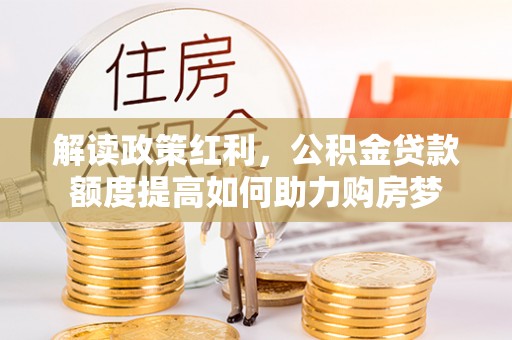 陇西解读政策红利，公积金贷款额度提高如何助力购房梦