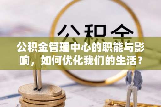 陇西公积金管理中心的职能与影响，如何优化我们的生活？