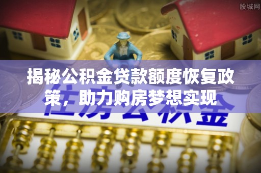 陇西揭秘公积金贷款额度恢复政策，助力购房梦想实现