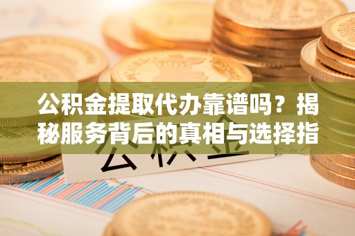 陇西公积金提取代办靠谱吗？揭秘服务背后的真相与选择指南